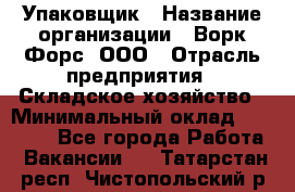 Упаковщик › Название организации ­ Ворк Форс, ООО › Отрасль предприятия ­ Складское хозяйство › Минимальный оклад ­ 30 000 - Все города Работа » Вакансии   . Татарстан респ.,Чистопольский р-н